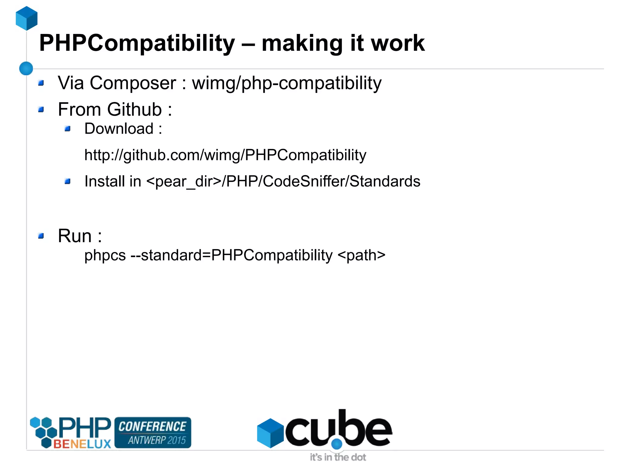 PHPCompatibility – making it work
Via Composer : wimg/php-compatibility
From Github :
Download :
http://github.com/wimg/PHPCompatibility
Install in <pear_dir>/PHP/CodeSniffer/Standards
Run :
phpcs --standard=PHPCompatibility <path>
 