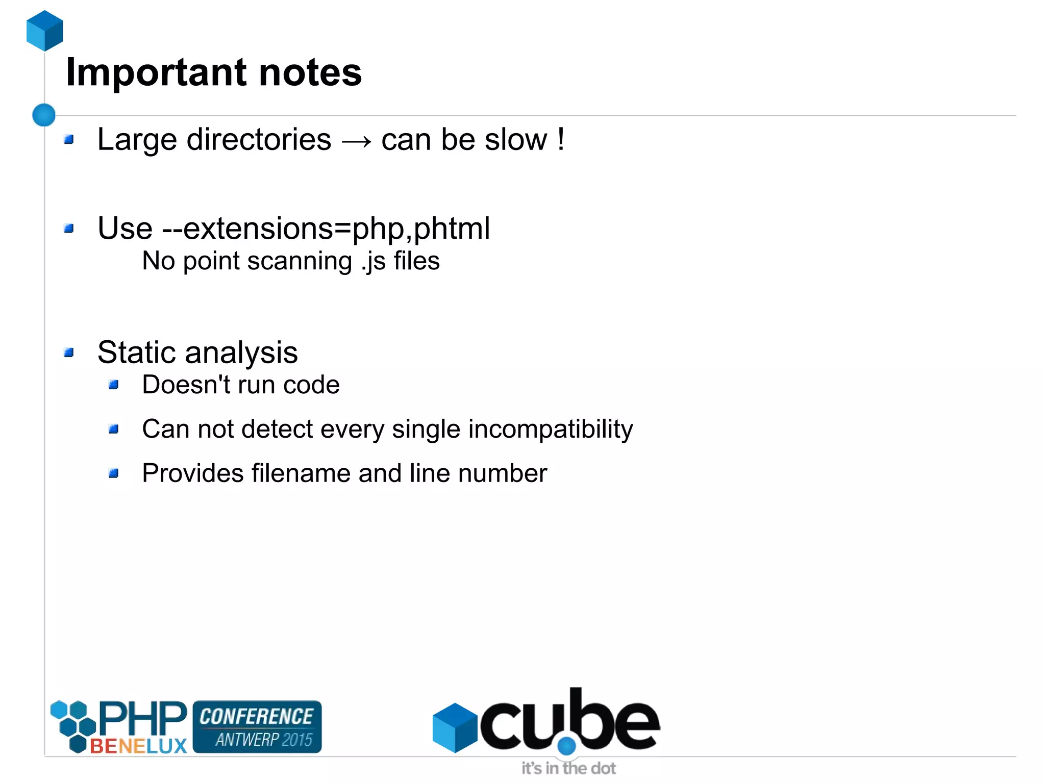 Important notes
Large directories → can be slow !
Use --extensions=php,phtml
No point scanning .js files
Static analysis
Doesn't run code
Can not detect every single incompatibility
Provides filename and line number
 