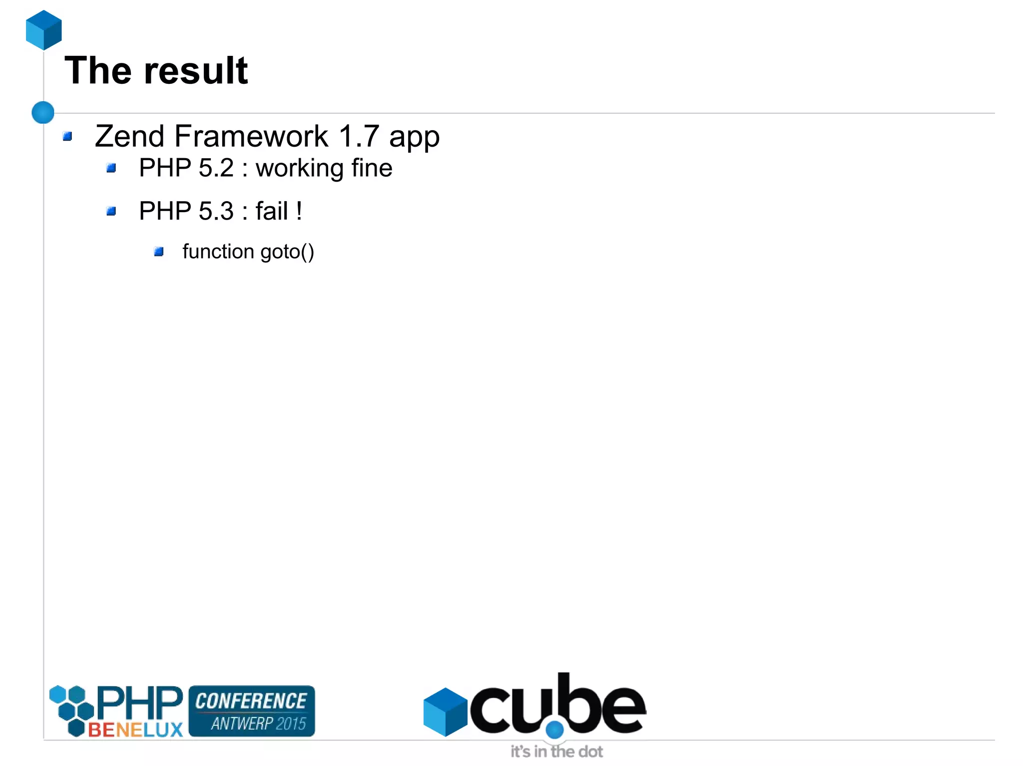 The result
Zend Framework 1.7 app
PHP 5.2 : working fine
PHP 5.3 : fail !
function goto()
 