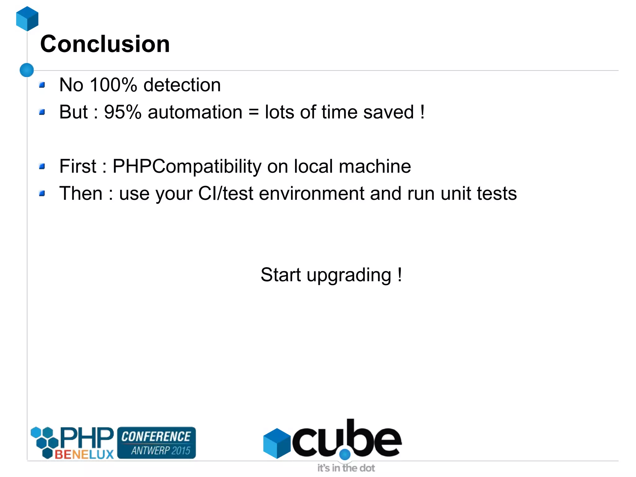 Conclusion
No 100% detection
But : 95% automation = lots of time saved !
First : PHPCompatibility on local machine
Then : use your CI/test environment and run unit tests
Start upgrading !
 