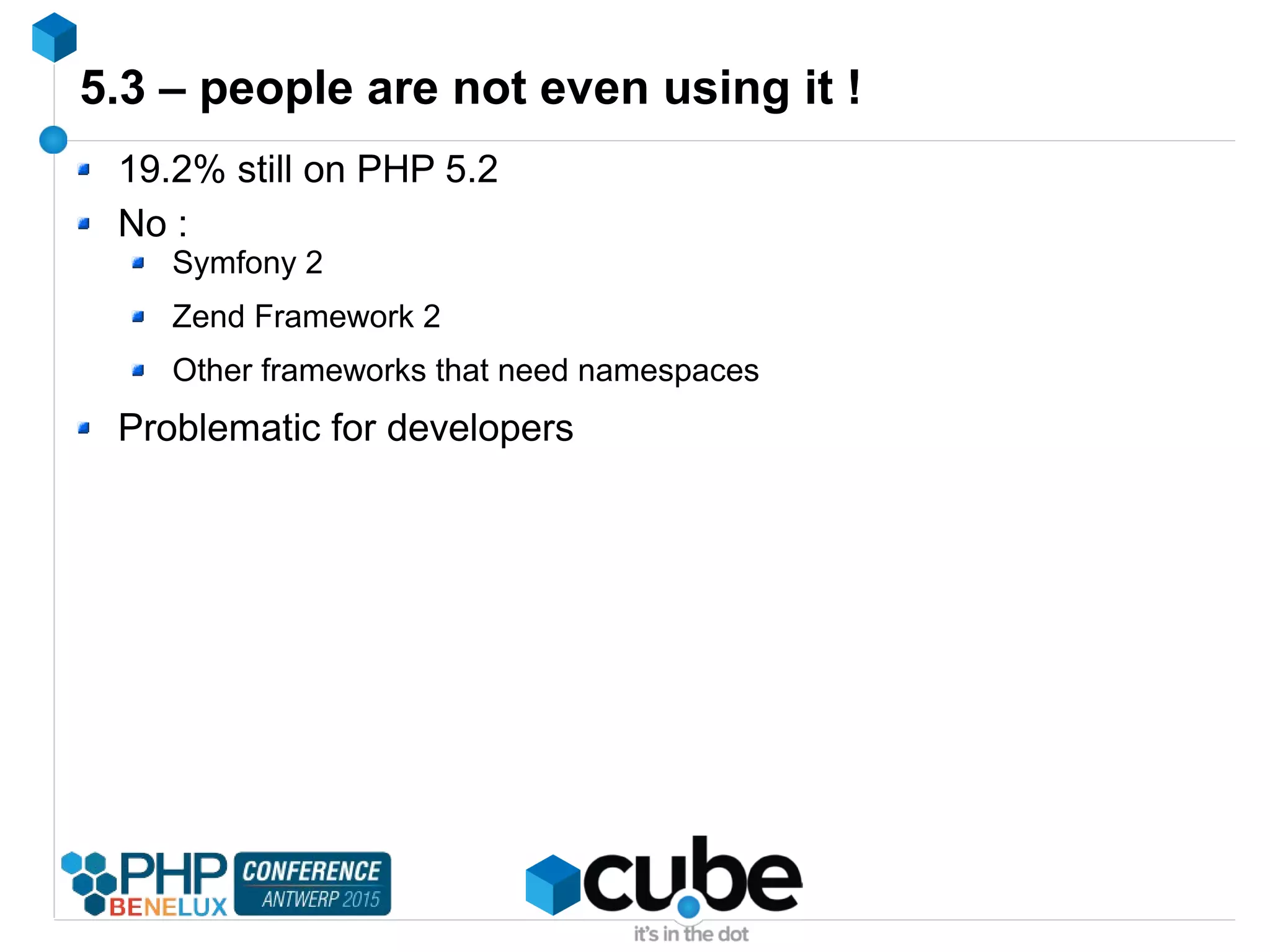 5.3 – people are not even using it !
19.2% still on PHP 5.2
No :
Symfony 2
Zend Framework 2
Other frameworks that need namespaces
Problematic for developers
 