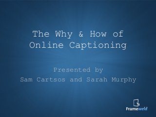 The Why & How of
Online Captioning
Presented by
Sam Cartsos and Sarah Murphy
 