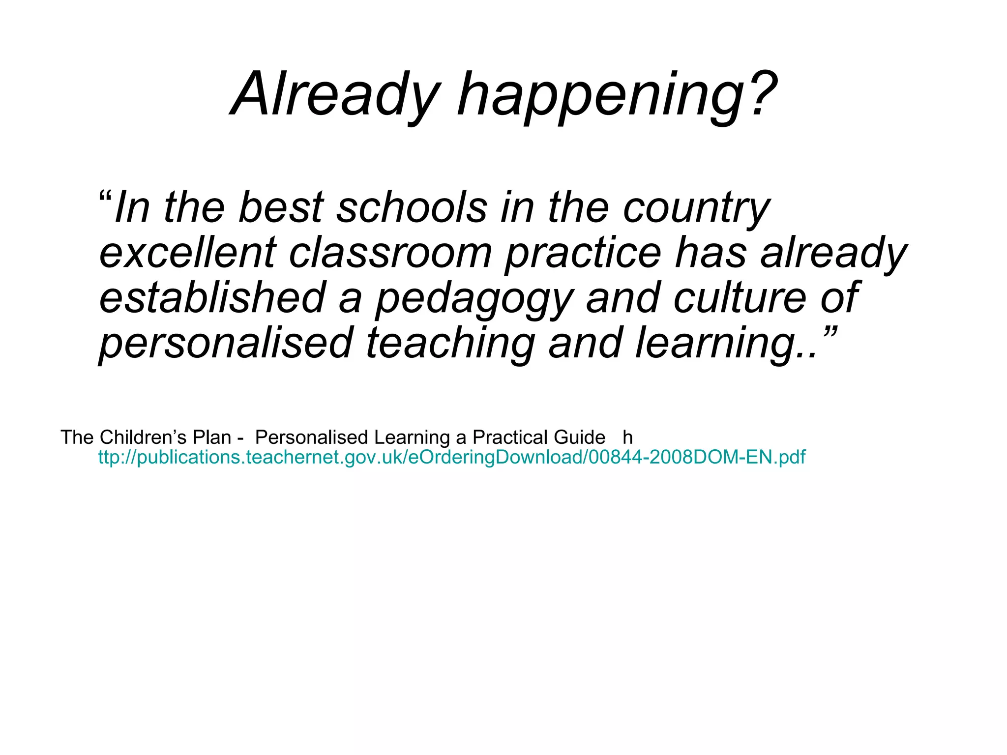 Already happening? “ In the best schools in the country excellent classroom practice has already established a pedagogy and culture of personalised teaching and learning..”  The Children’s Plan -  Personalised Learning a Practical Guide  h ttp://publications.teachernet.gov.uk/eOrderingDownload/00844-2008DOM-EN.pdf 