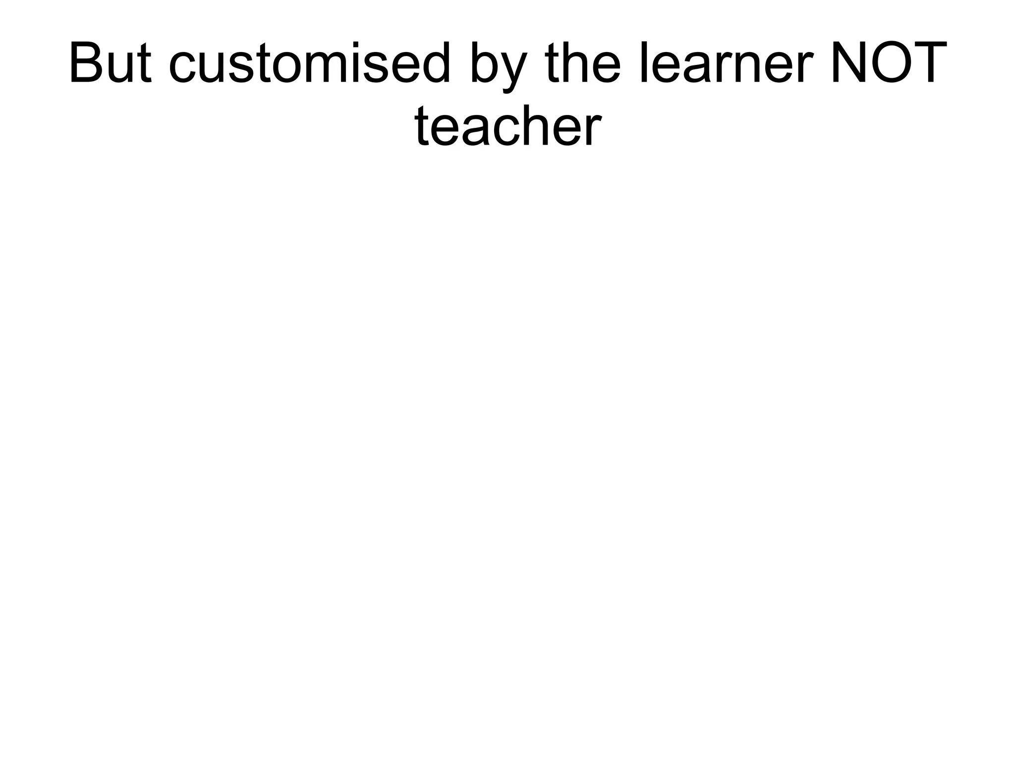 But customised by the learner NOT teacher 