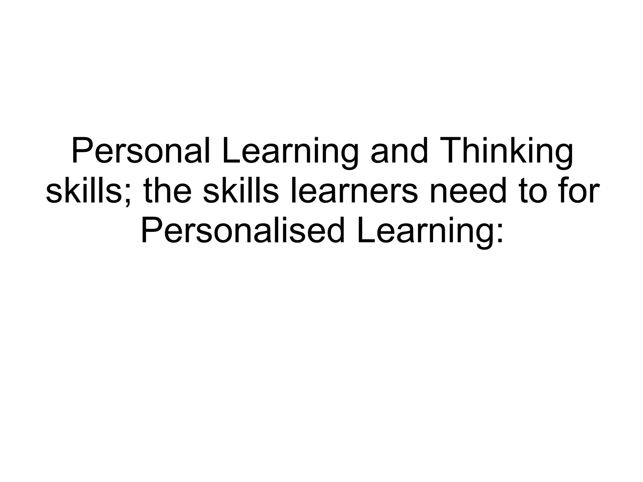 Personal Learning and Thinking skills; the skills learners need to for Personalised Learning: 