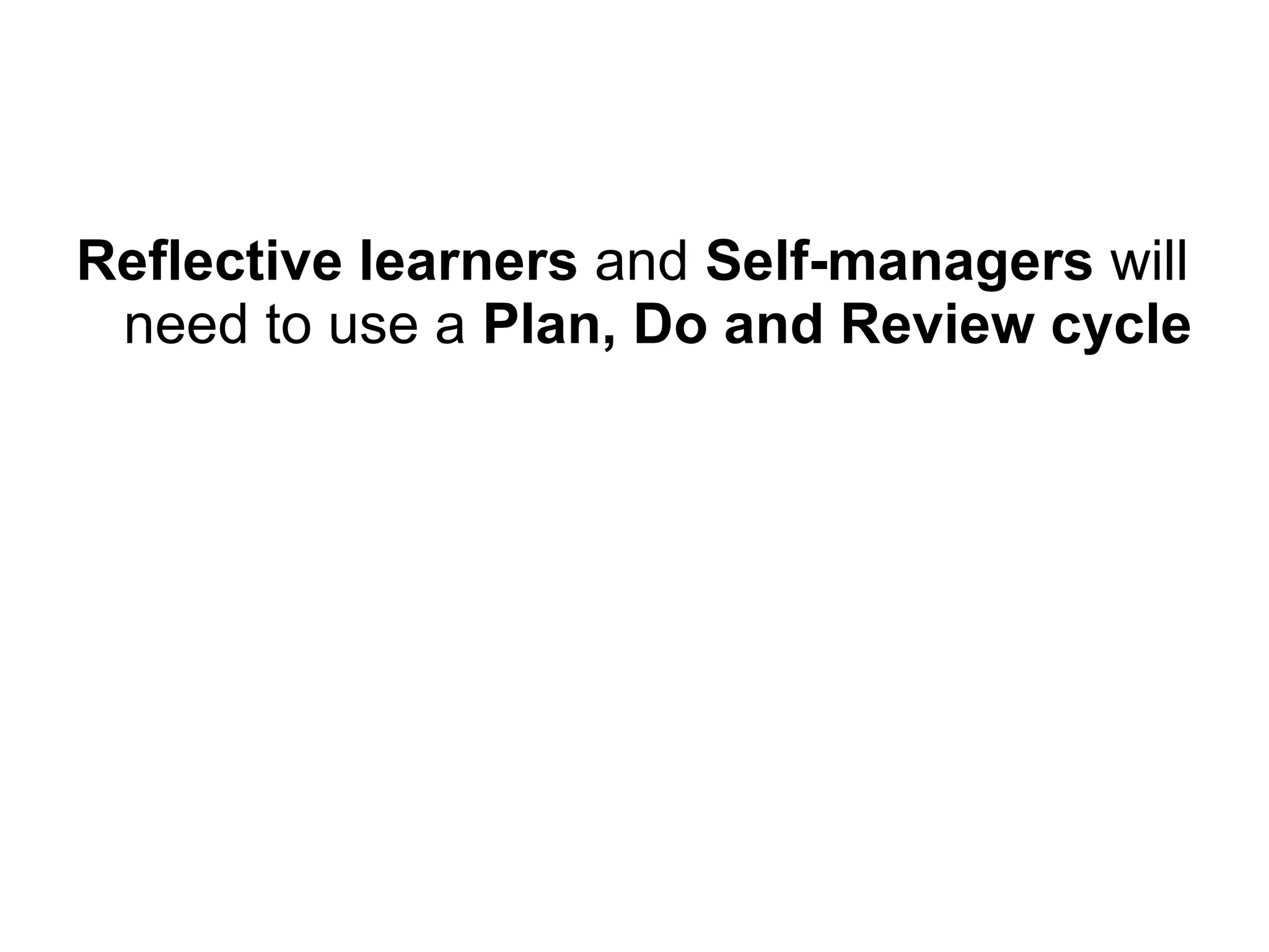 Reflective learners  and  Self-managers  will need to use a  Plan, Do and Review cycle 