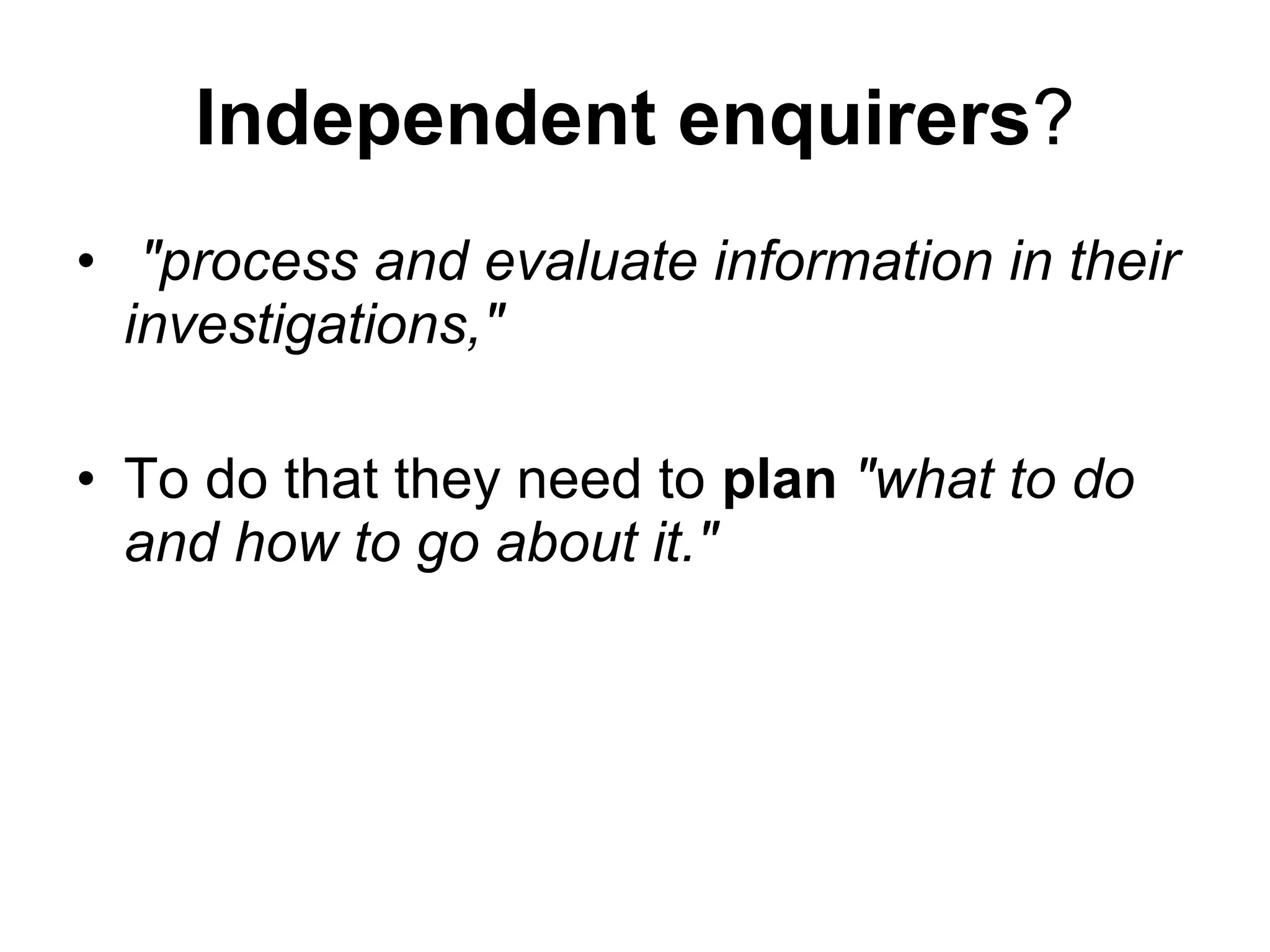 Independent enquirers ? &quot;process and evaluate information in their investigations,&quot;   To do that they need to  plan   &quot;what to do and how to go about it.&quot; 