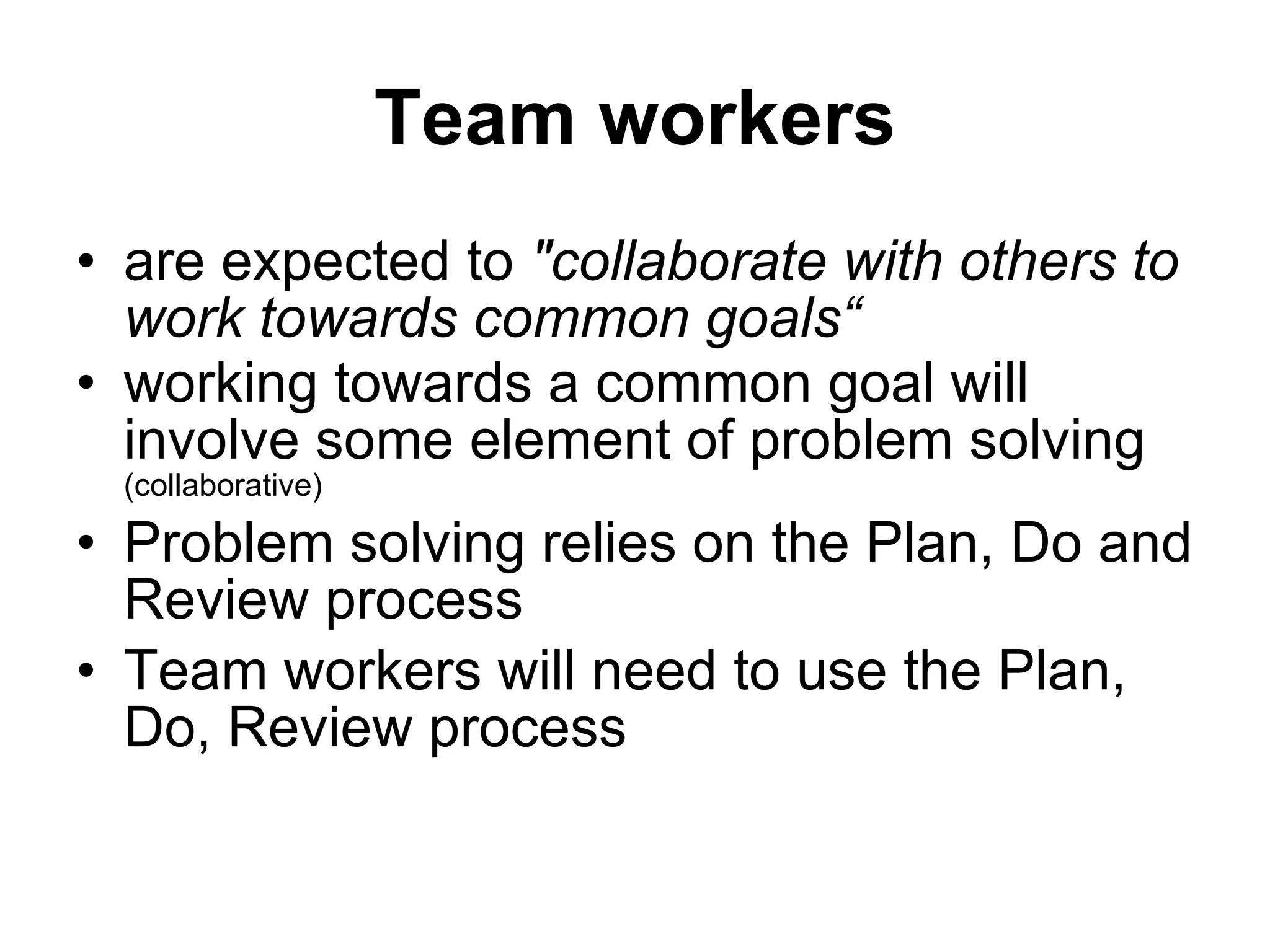 Team workers are expected to  &quot;collaborate with others to work towards common goals“ working towards a common goal will involve some element of problem solving  (collaborative) Problem solving relies on the Plan, Do and Review process Team workers will need to use the Plan, Do, Review process 