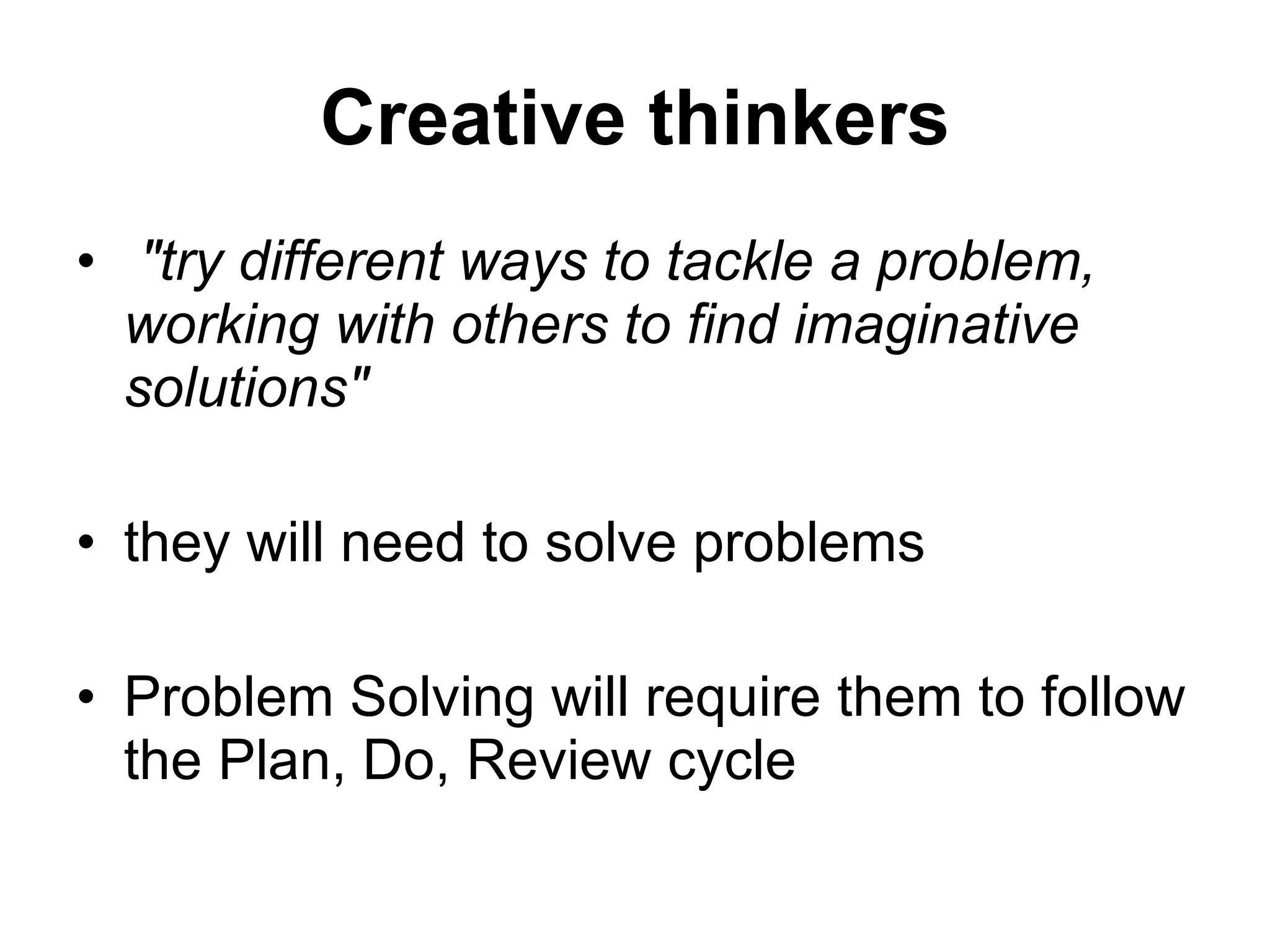 Creative thinkers &quot;try different ways to tackle a problem, working with others to find imaginative solutions&quot;   they will need to solve problems Problem Solving will require them to follow the Plan, Do, Review cycle  