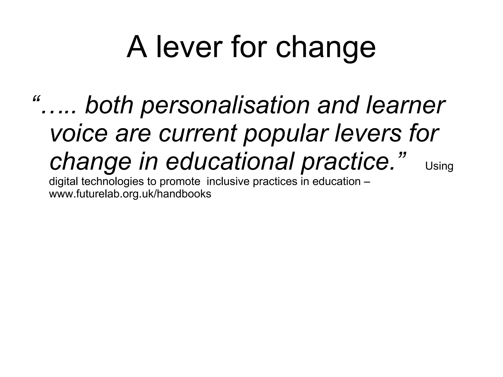 A lever for change “… .. both personalisation and learner voice are current popular levers for change in educational practice.”  Using digital technologies to promote  inclusive practices in education – www.futurelab.org.uk/handbooks 