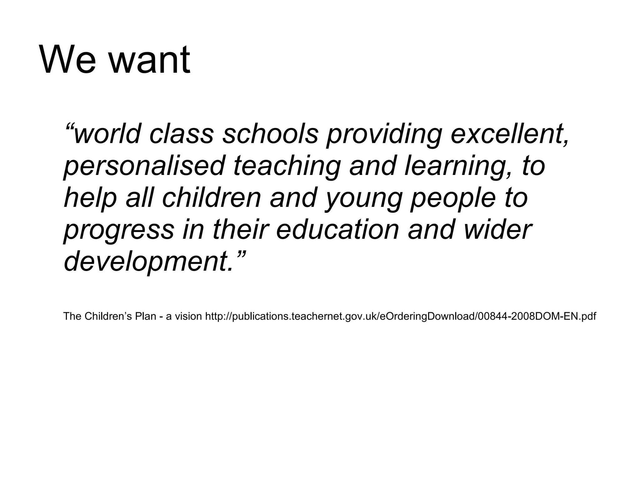 We want “ world class schools providing excellent, personalised teaching and learning, to help all children and young people to progress in their education and wider development.”  The Children’s Plan - a vision http://publications.teachernet.gov.uk/eOrderingDownload/00844-2008DOM-EN.pdf 