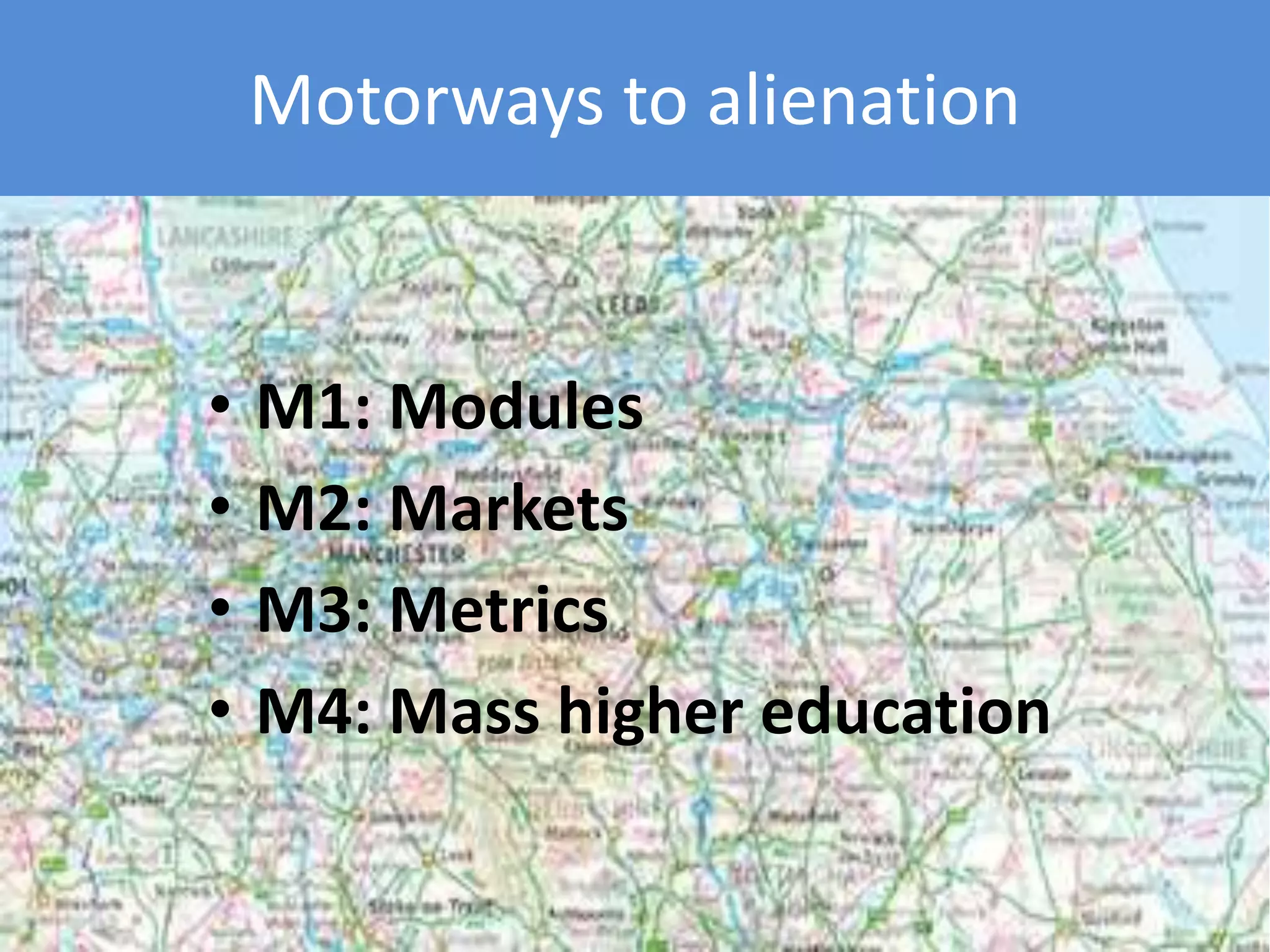 Motorways to alienation
• M1: Modules
• M2: Markets
• M3: Metrics
• M4: Mass higher education
 