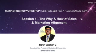 Harsh Vardhan G
Executive Vice President, Marketing & Partnership
RAMCO SYSTEMS
Session 1 - The Why & How of Sales
& Marketing Alignment
#inTC17
MARKETING ROI WORKSHOP: GETTING BETTER AT MEASURING IMPACT
 