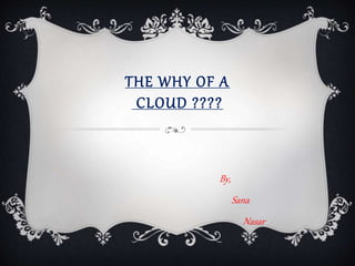 THE WHY OF A 
CLOUD ???? 
By, 
Sana 
Nasar 
 