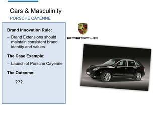 Cars & Masculinity
PORSCHE CAYENNE

Brand Innovation Rule:
– Brand Extensions should
maintain consistent brand
identity and values
The Case Example:
– Launch of Porsche Cayenne
The Outcome:

???

 