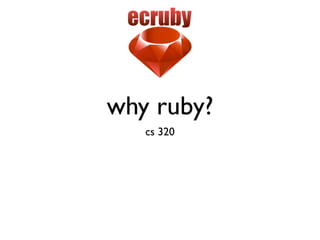 why ruby?
   cs 320
 