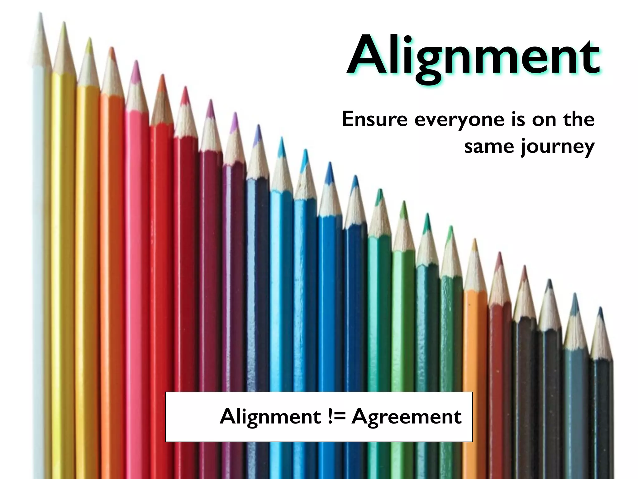 Ensure everyone is on the
same journey
Alignment
Alignment != Agreement
 