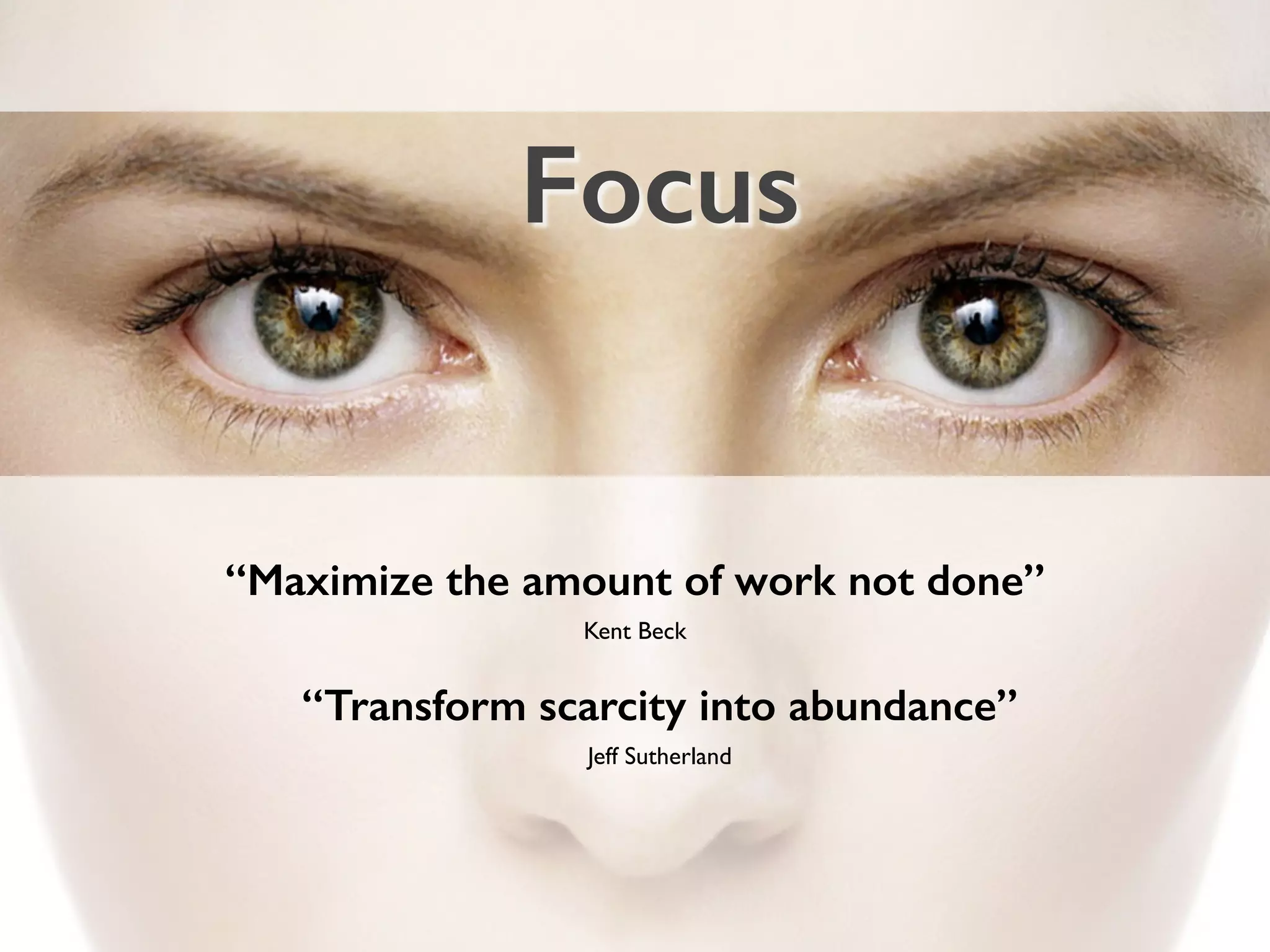 “Maximize the amount of work not done”
Kent Beck
Focus
“Transform scarcity into abundance”
Jeff Sutherland
 