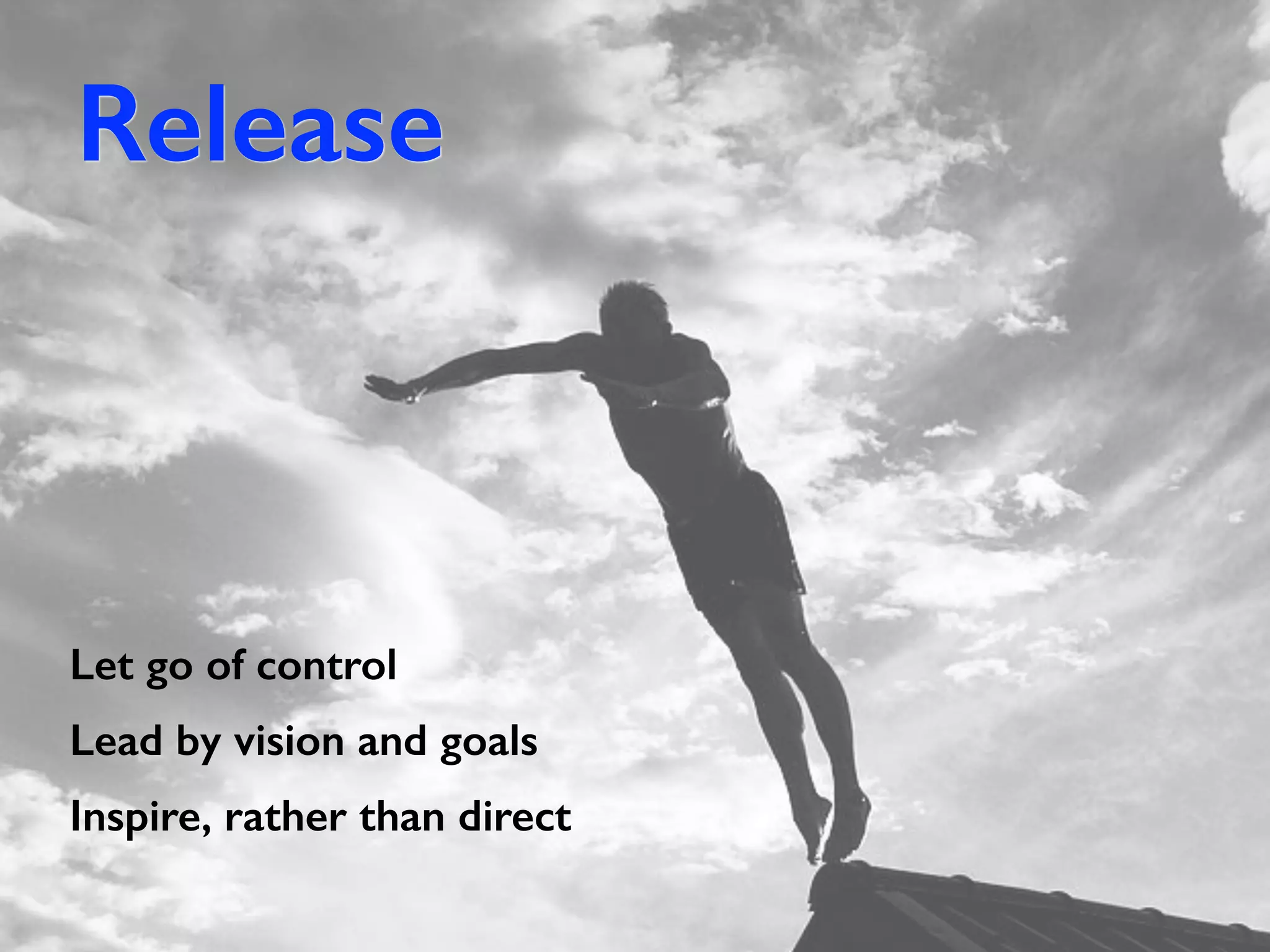 Release
Let go of control
Lead by vision and goals
Inspire, rather than direct
 