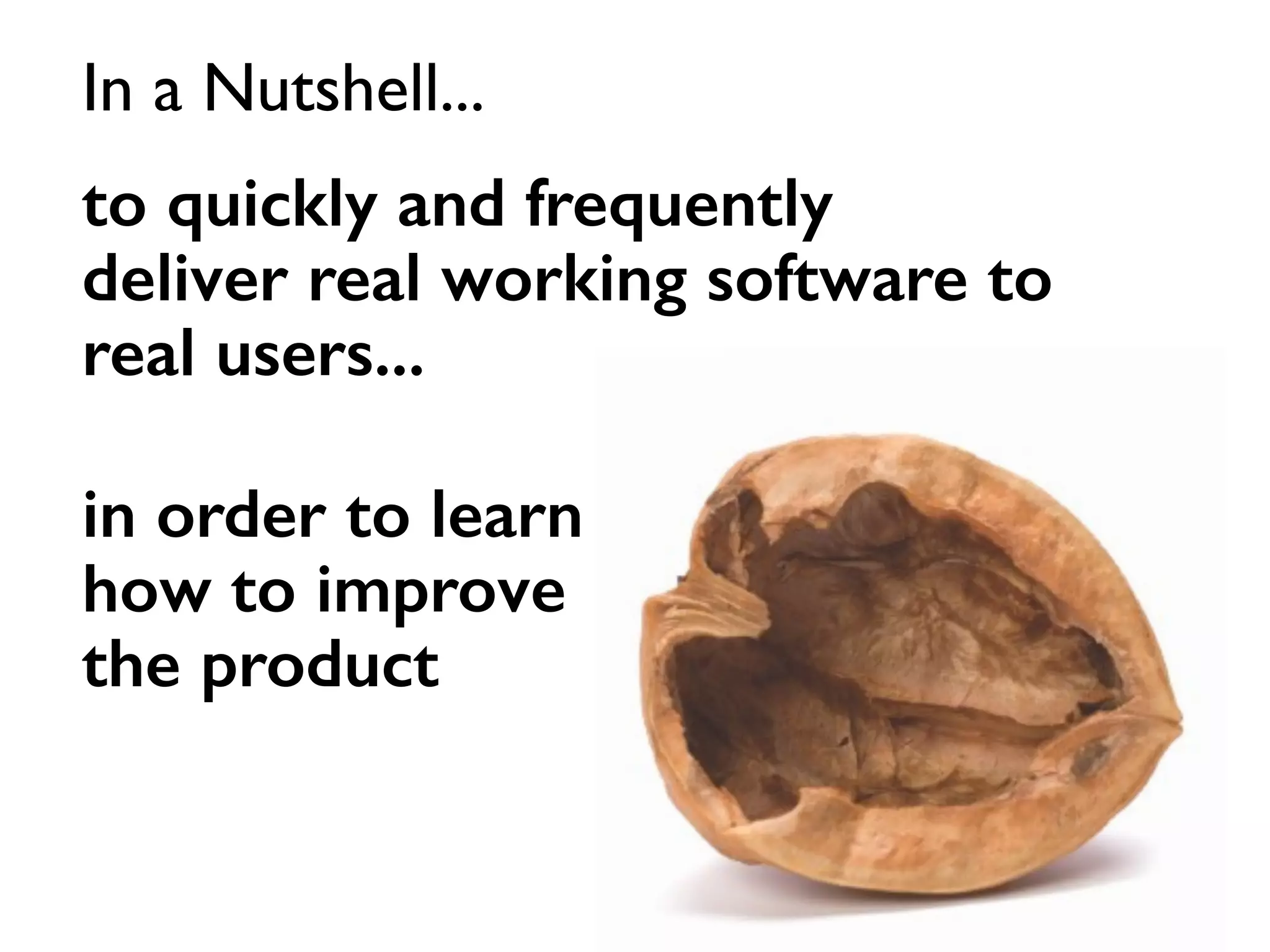 to quickly and frequently
deliver real working software to
real users...
In a Nutshell...
in order to learn
how to improve
the product
 