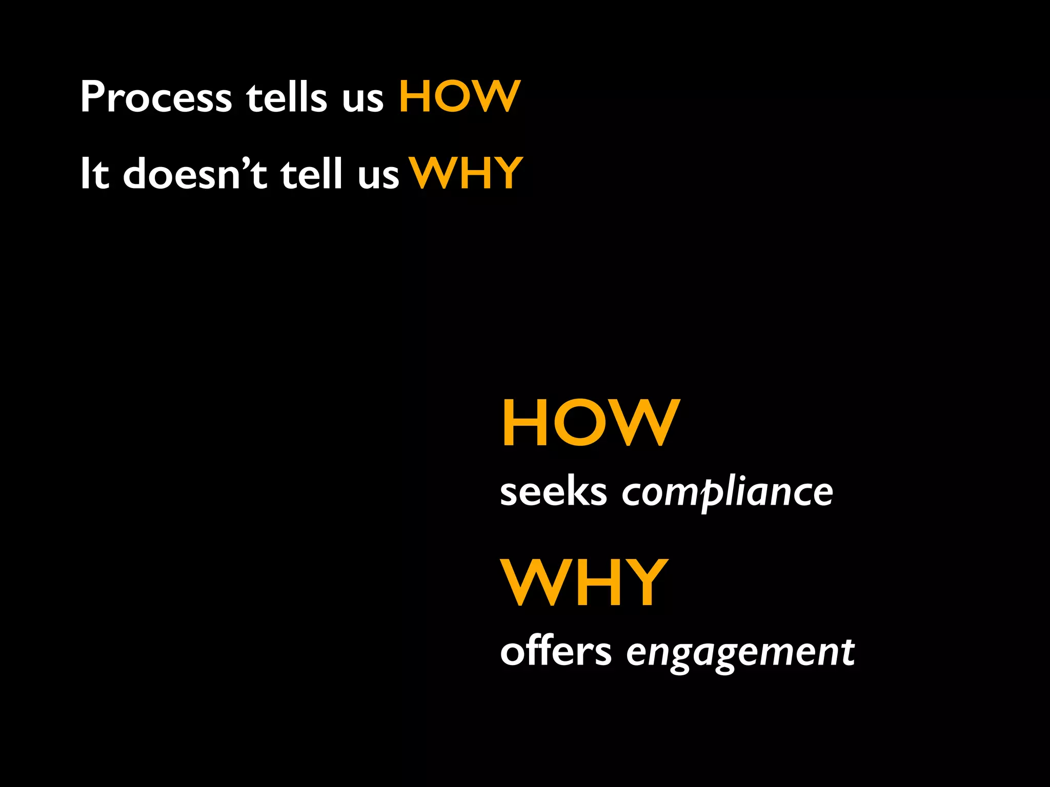 Process tells us HOW
It doesn’t tell us WHY
HOW
seeks compliance
WHY
offers engagement
 