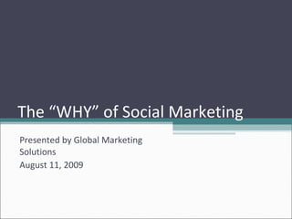 The “WHY” of Social Marketing Presented by Global Marketing Solutions August 11, 2009 