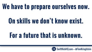 For a future that is unknown.
We have to prepare ourselves now.
On skills we don’t know exist.
SwiftKickHQ.com --- @TomKrieglstein
 