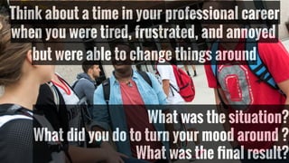 when you were tired, frustrated, and annoyed
Think about a time in your professional career
What was the situation?
What did you do to turn your mood around ?
What was the ﬁnal result?
but were able to change things around
 