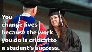 You
change lives
because the work
you do is critical to
a student’s success.
 