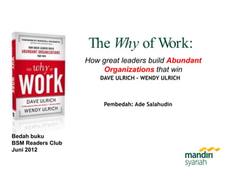 The Why of Work:
How great leaders build Abundant
Organizations that win
Bedah buku
BSM Readers Club
Juni 2012
DAVE ULRICH – WENDY ULRICH
Pembedah: Ade Salahudin
 