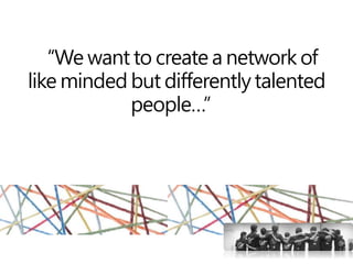 “We want to create a network of
like minded but differently talented
people…”
