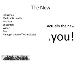 The New
Industries
Medical & Health
Aviation
Education
Water
Food
Amalgamation of Technologies
Actually the new
is you!