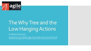 TheWhyTree and the
Low HangingActions
A Retro format,
Designed by Franky Redant, Agile coach at Agile in the Core together with
ShandaCordingley and Dries Bellen, both Scrummasters at Eurocontrol.
 