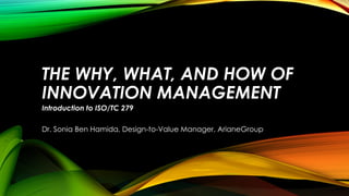THE WHY, WHAT, AND HOW OF
INNOVATION MANAGEMENT
Introduction to ISO/TC 279
Dr. Sonia Ben Hamida, Design-to-Value Manager, ArianeGroup
 