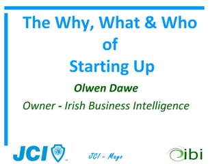 The Why, What & Who
         of
     Starting Up
           Olwen Dawe
Owner - Irish Business Intelligence



             JCI - Mayo
 