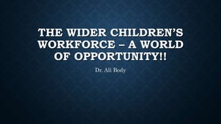 THE WIDER CHILDREN’S
WORKFORCE – A WORLD
OF OPPORTUNITY!!
Dr. Ali Body
 