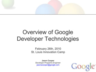 Overview of Google
Developer Technologies
         February 26th, 2010
     St. Louis Innovation Camp

               Jason Cooper
        Developer Programs Engineer
         jasonacooper@google.com
 