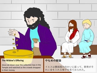 The Widow’s Offering
Jesus sat down near the collection box in the
Temple and watched as the crowds dropped
in their money.
やもめの献金
イエスは賽銭箱の向かいに座って、群衆がそ
れに金を入れる様子を見ておられた。
 