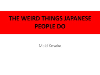 THE WEIRD THINGS JAPANESE
        PEOPLE DO

         Maki Kosaka
 