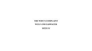 THE WIFE’S COMPLAINT
WULF AND EADWACER
WEEK IV
 