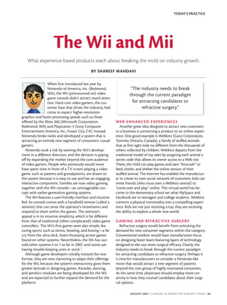 TODAY’S PRACTICE




                     The Wii and Mii
   What experience-based products teach about breaking the mold on industry growth.
                                               BY SHAREEF MAHDAVI

                   When first introduced last year by
                   Nintendo of America, Inc. (Redmond,                    “The industry needs to break
                   WA), the Wii (pronounced we) video                    through the current paradigm
                   game console didn't attract much atten-
                   tion. Hard-core video gamers, the cus-                  for attracting candidates to
                   tomer base that drives the industry, had                     refractive surgery.”
                   come to expect higher-resolution
graphics and faster processing speeds such as those
offered by the Xbox 360 (Microsoft Corporation,                 WEB-ENHANCED E XPER IENCE S
Redmond, WA) and Playstation 3 (Sony Computer                      Another great idea designed to attract new customers
Entertainment America, Inc., Foster City, CA). Instead,         to a business is connecting a product to an online experi-
Nintendo broke ranks and developed a system that is             ence. One good example is Webkinz (Ganz Corporation,
attracting an entirely new segment of consumers: casual         Toronto, Ontario, Canada), a family of stuffed animals
gamers.                                                         that at first sight look no different from the thousands of
   Nintendo took a risk by steering the Wii's develop-          others collected by children. Webkinz departs from the
ment in a different direction, and the decision is paying       traditional model of toy sales by assigning each animal a
off by expanding the market beyond the core audience            secret code that allows its owner access to a Web site.
of video gamers. People who previously would never              There, the child can play games and earn “kinzcash” to
have spent time in front of a TV screen playing a video         feed, clothe, and shelter the online version of their
game, such as parents and grandparents, are drawn to            stuffed animal. The Internet has enabled the manufactur-
the system because it is easy to use and has an engaging        er to create its own social network of customers; kids can
interactive component. Families are now video gaming            invite friends (who must own a Webkinz animal) to
together with the Wii console—an unimaginable con-              “come over and play” online. This virtual world has be-
cept with earlier-generation gaming systems.                    come to the elementary school set what MySpace and
   The Wii features a user-friendly interface and intuitive     Facebook are to teenagers and college students. Webkinz
feel. Its console comes with a handheld remote (called a        converts a physical commodity into a compelling experi-
wiimote) that can sense the operator's movements and            ence. Kids are not just receiving a toy; they are receiving
respond to them within the games. The wiimote's                 the ability to explore a whole new world.
appeal is in its intuitive simplicity, which is far different
from that of traditional (often complicated) video game         GA MING AND REFR ACTIVE SURGERY
controllers. The Wii's first games were also simple, fea-          Refractive surgery would benefit from unlocking the
turing sports such as tennis, bowling, and boxing—a far         demand for new consumer segments within the category.
cry from the ultra-slick, heart-thumping action games           Conventional wisdom would have manufacturers focus
found on other systems. Nevertheless, the Wii has out-          on designing faster lasers featuring layers of technology
sold other systems 4 to 1 so far in 2007, and stores are        designed to eke out more surgical efficacy. Clearly, the
having trouble keeping units in stock.1                         industry needs to break through the current paradigm
   Although game developers initially resisted the new          for attracting candidates to refractive surgery. Perhaps it
format, they are now clamoring to adapt their offerings         is time for manufacturers to consider a Nintendo-like
for the Wii, because the system’s interactivity gives them      move that would attract a new segment of patients
greater latitude in designing games. Karaoke, dancing,          beyond the core group of highly motivated consumers.
and aerobics modules are being developed for the Wii            At the same time, physicians should employ more cre-
and are expected to further expand the demand for the           ativity in how they counsel candidates about their surgi-
platform.                                                       cal options.

                                                                         AUGUST 2007 I CATARACT & REFRACTIVE SURGERY TODAY I 85
 