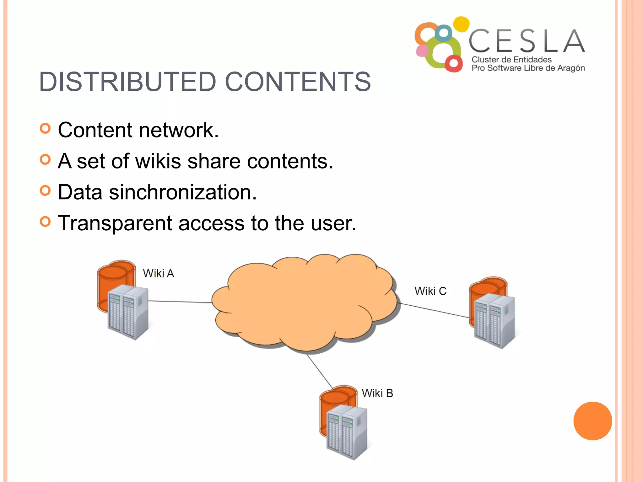 DISTRIBUTED CONTENTS
 Content network.
 A set of wikis share contents.

 Data sinchronization.

 Transparent access to the user.
 