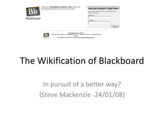 The Wikification of Blackboard
In pursuit of a better way?
(Steve Mackenzie -24/01/08)

 