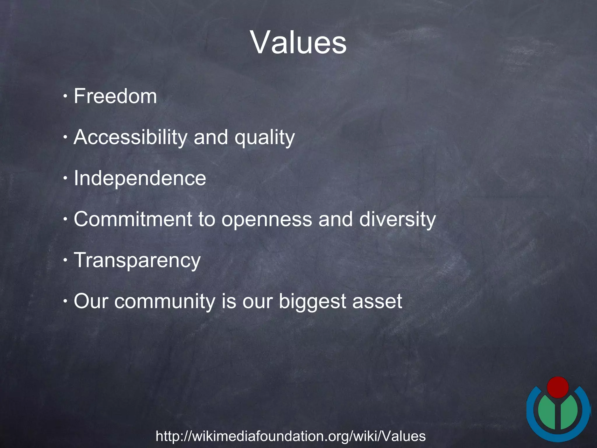 Freedom Accessibility and quality Independence Commitment to openness and diversity Transparency Our community is our biggest asset Values http://wikimediafoundation.org/wiki/Values 