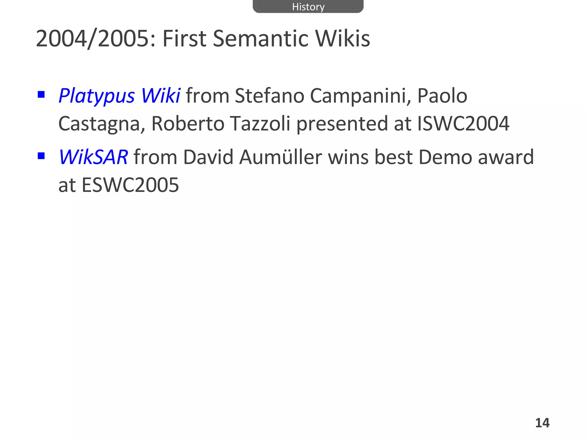 2004/2005: First Semantic Wikis Platypus Wiki   from  Stefano Campanini, Paolo Castagna, Roberto Tazzoli  presented at ISWC2004 WikSAR   from David Aumüller wins best Demo award at ESWC2005 History 