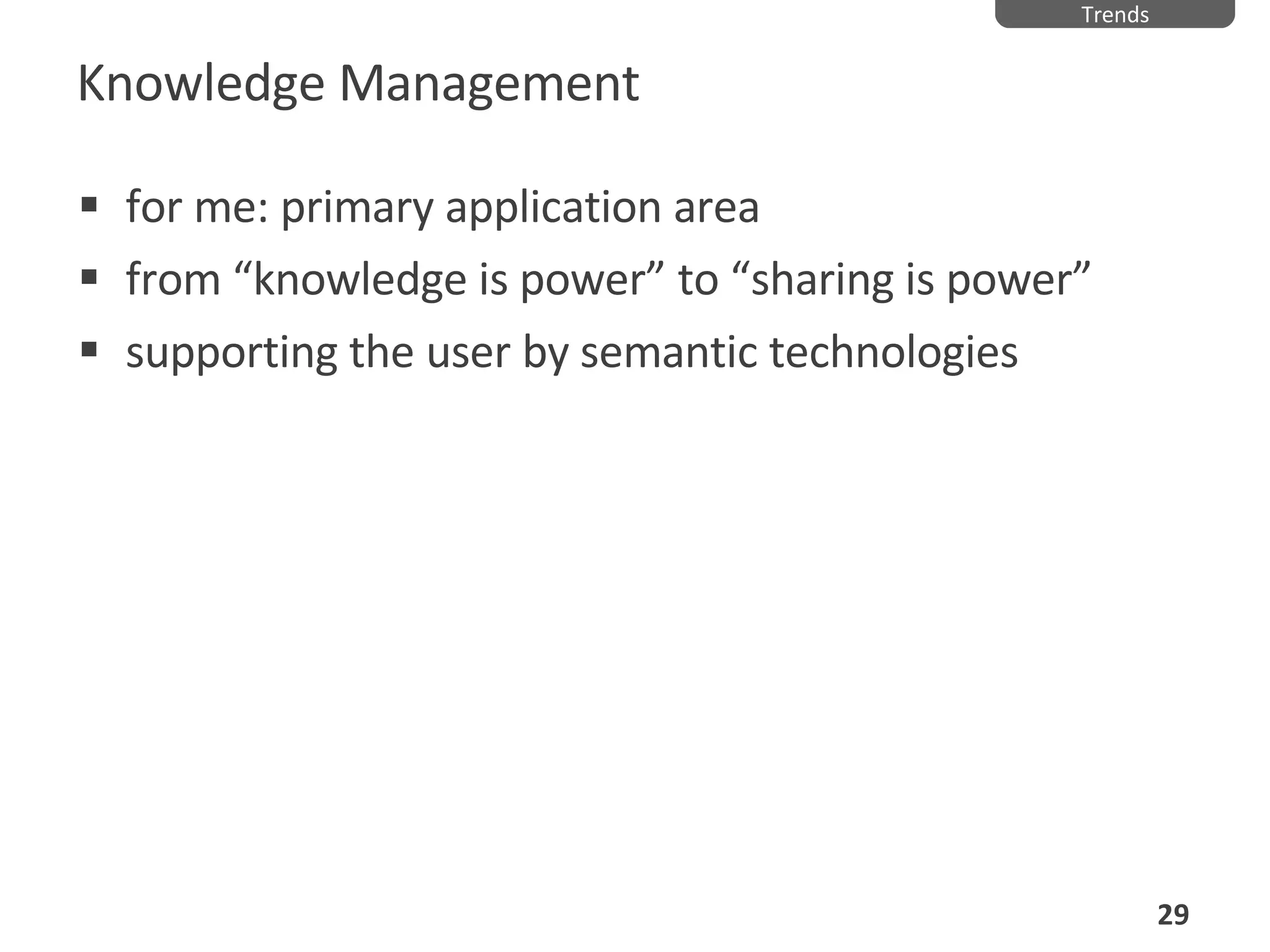 Knowledge Management for me: primary application area from “knowledge is power” to “sharing is power” supporting the user by semantic technologies Trends 