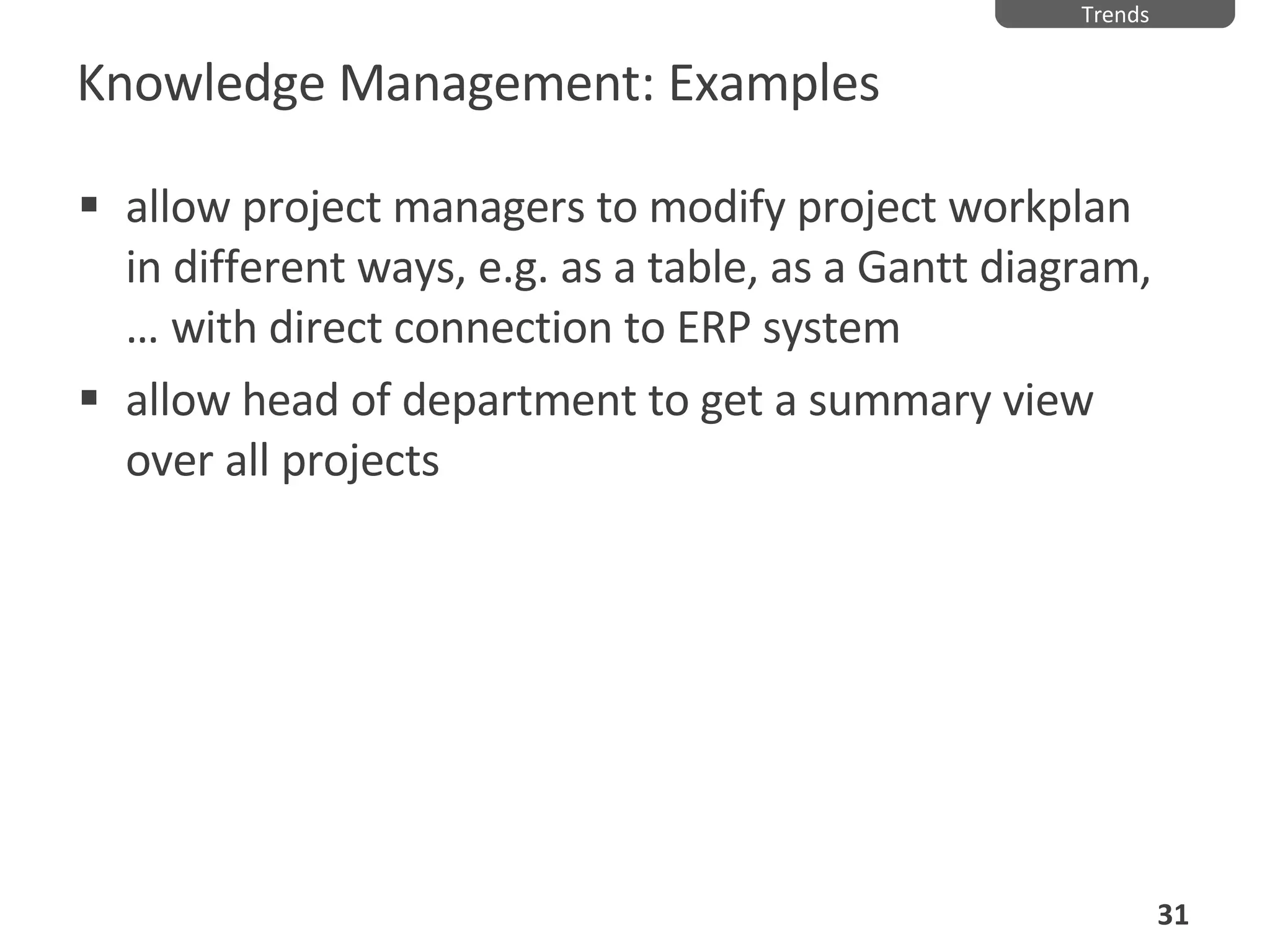Knowledge Management: Examples allow project managers to modify project workplan in different ways, e.g. as a table, as a Gantt diagram, … with direct connection to ERP system allow head of department to get a summary view over all projects Trends 
