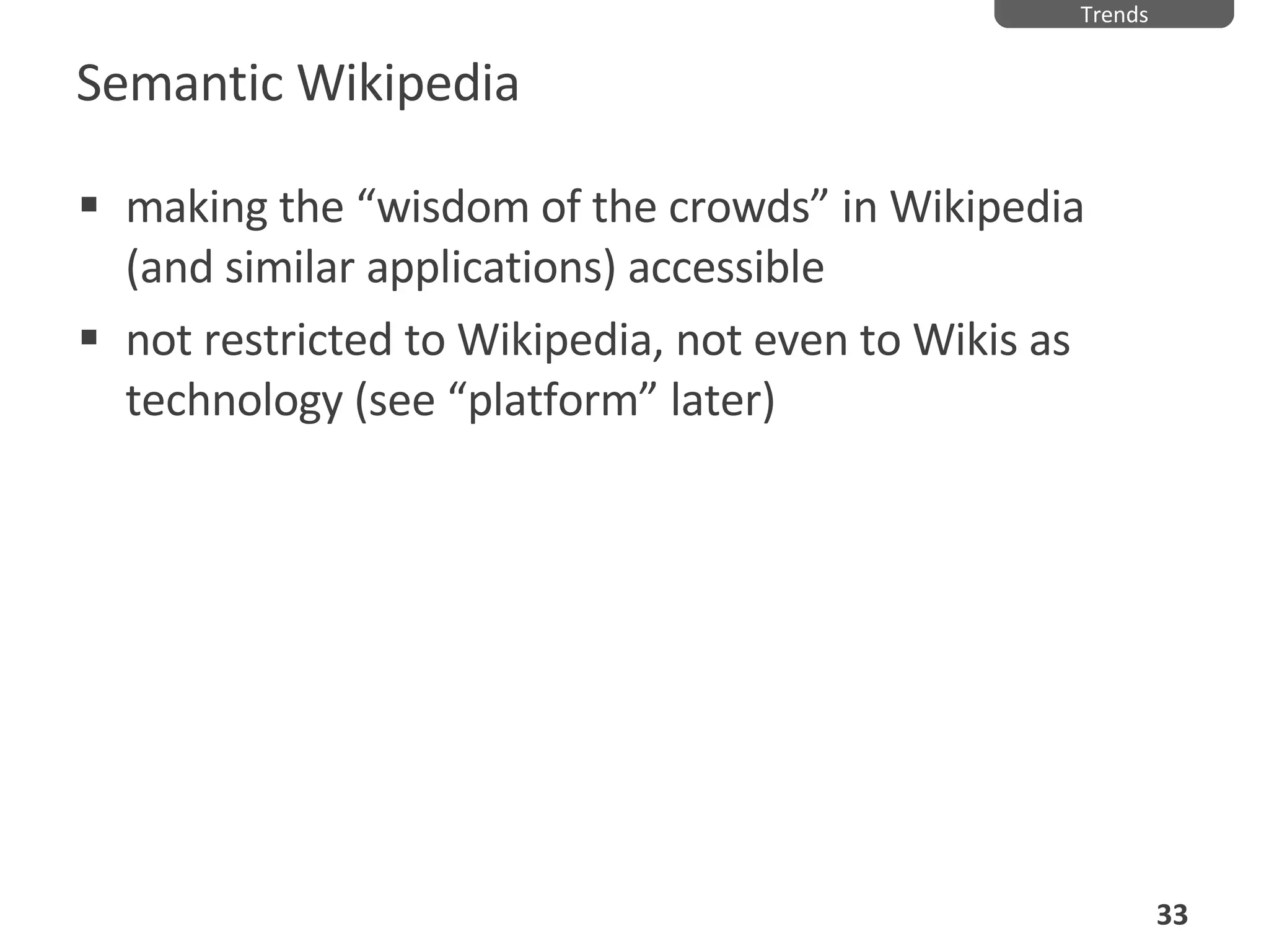 Semantic Wikipedia making the “wisdom of the crowds” in Wikipedia (and similar applications) accessible not restricted to Wikipedia, not even to Wikis as technology (see “platform” later) Trends 