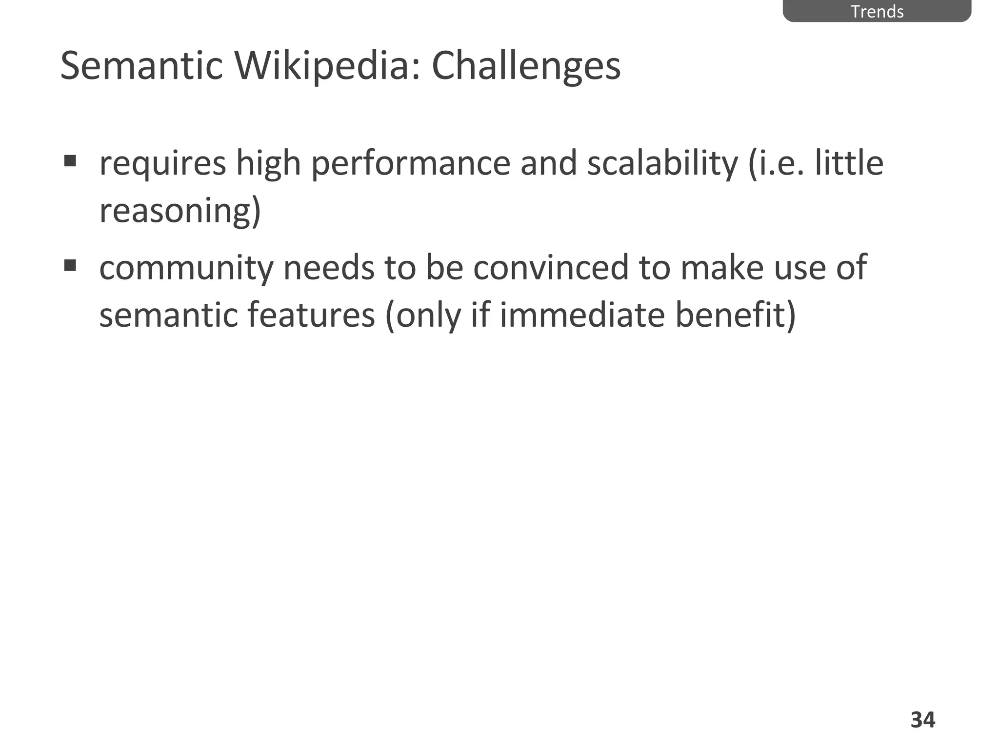 Semantic Wikipedia: Challenges requires high performance and scalability (i.e. little reasoning) community needs to be convinced to make use of semantic features (only if immediate benefit) Trends 