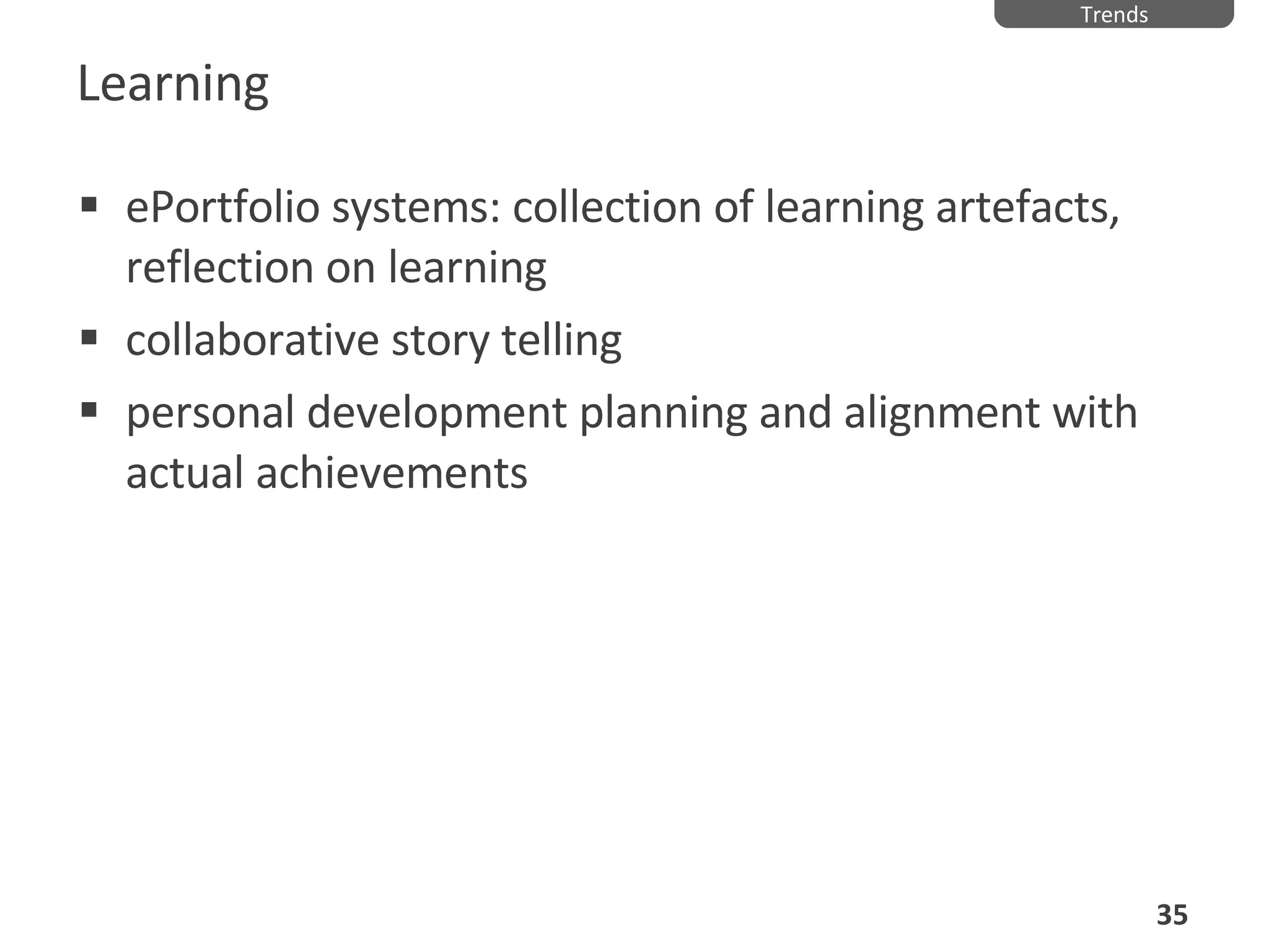Learning ePortfolio systems: collection of learning artefacts, reflection on learning collaborative story telling personal development planning and alignment with actual achievements Trends 
